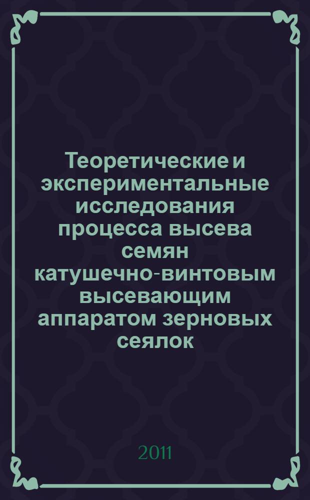 Теоретические и экспериментальные исследования процесса высева семян катушечно-винтовым высевающим аппаратом зерновых сеялок : теория, конструкция, расчет : монография