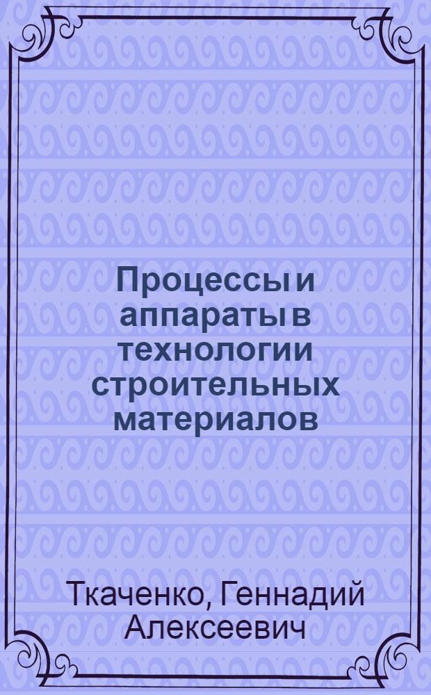 Процессы и аппараты в технологии строительных материалов : учебное пособие : для студентов очного и заочного обучения по специальности 270800 "Производство строительных материалов, изделий и конструкций"
