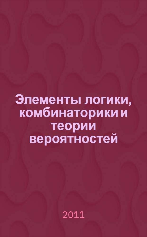 Элементы логики, комбинаторики и теории вероятностей : учебное пособие по математике