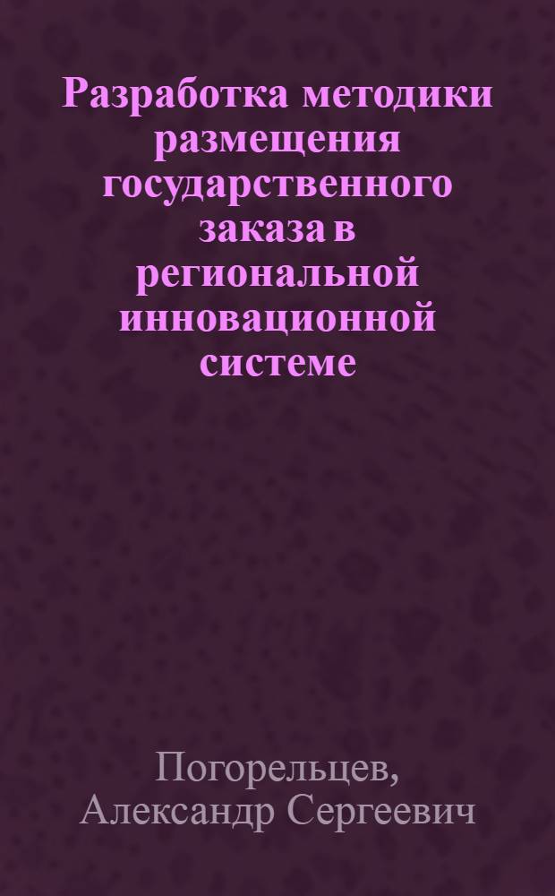 Разработка методики размещения государственного заказа в региональной инновационной системе : (на примере Санкт-Петербурга) : автореферат диссертации на соискание ученой степени кандидата экономических наук : специальность 08.00.05 <Экономика и управление народным хозяйством по отраслям и сферам деятельности>