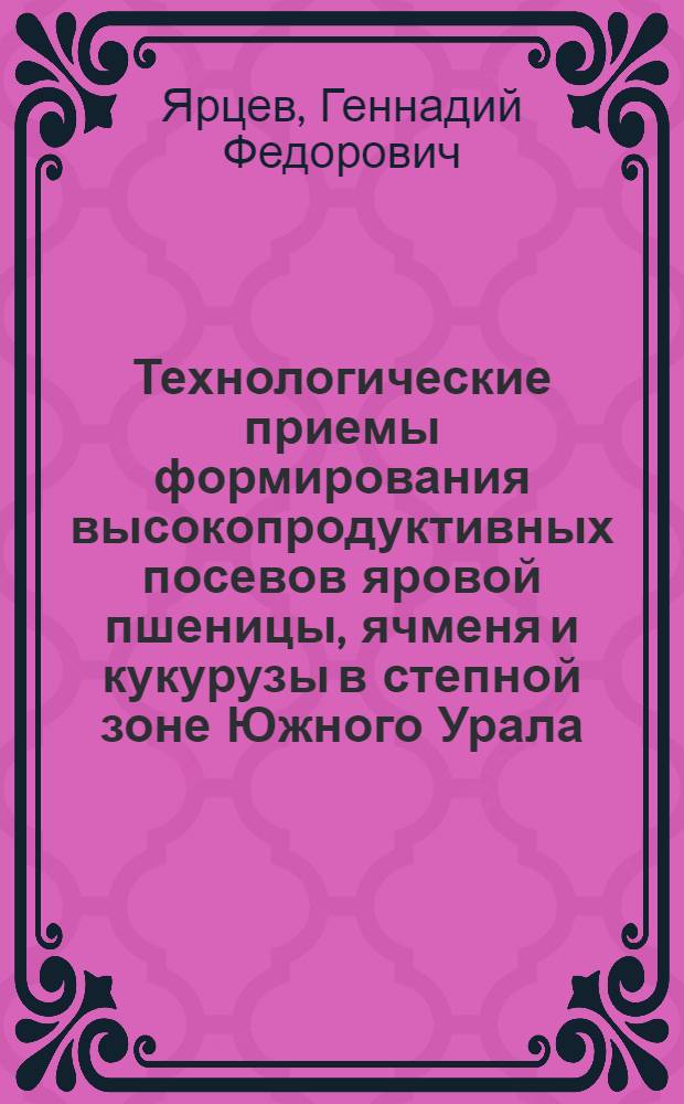 Технологические приемы формирования высокопродуктивных посевов яровой пшеницы, ячменя и кукурузы в степной зоне Южного Урала : автореферат диссертации на соискание ученой степени доктора сельскохозяйственных наук : специальность 06.01.01 <Общее земледелие>