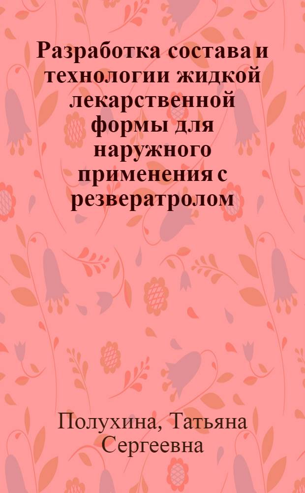 Разработка состава и технологии жидкой лекарственной формы для наружного применения с резвератролом : автореферат диссертации на соискание ученой степени кандидата фармацевтических наук : специальность 14.04.01 <Технология получения лекарств>