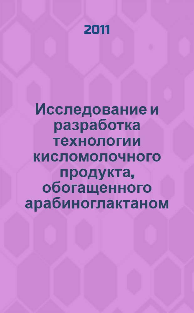 Исследование и разработка технологии кисломолочного продукта, обогащенного арабиноглактаном : автореферат диссертации на соискание ученой степени кандидата технических наук : специальность 05.18.04 <Технология мясных, молочных и рыбных продуктов и холодильных производств>