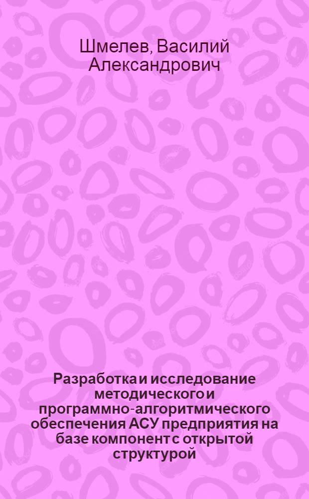 Разработка и исследование методического и программно-алгоритмического обеспечения АСУ предприятия на базе компонент с открытой структурой : автореферат диссертации на соискание ученой степени кандидата технических наук : специальность 05.13.06 <Автоматизация и управление технологическими процессами и производствами по отраслям>