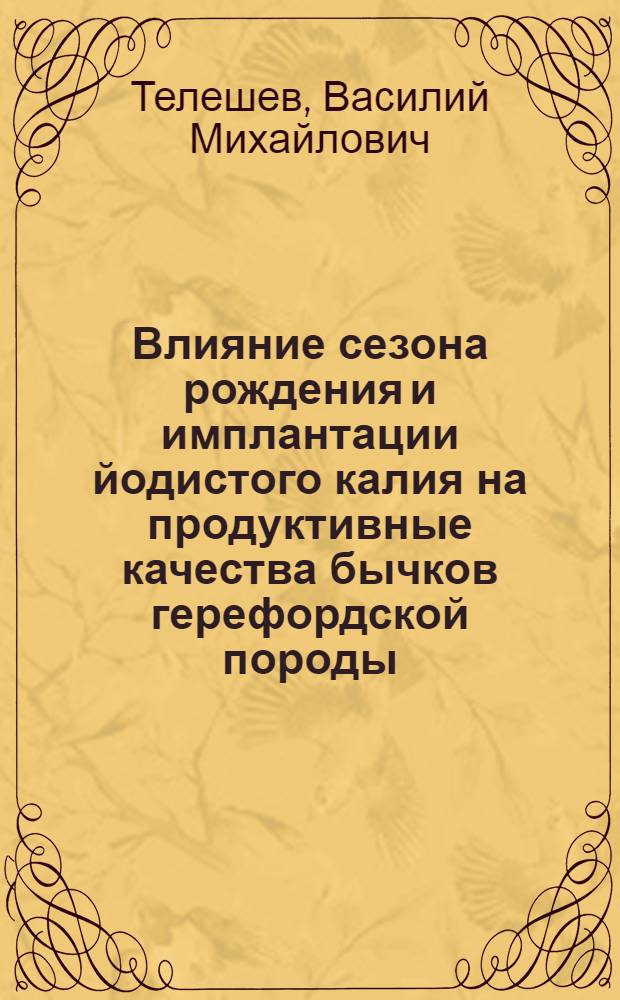 Влияние сезона рождения и имплантации йодистого калия на продуктивные качества бычков герефордской породы : автореферат диссертации на соискание ученой степени кандидата сельскохозяйственных наук : специальность 06.02.08 <Кормопроизводство, кормление сельскохозяйственных животных и технология кормов>