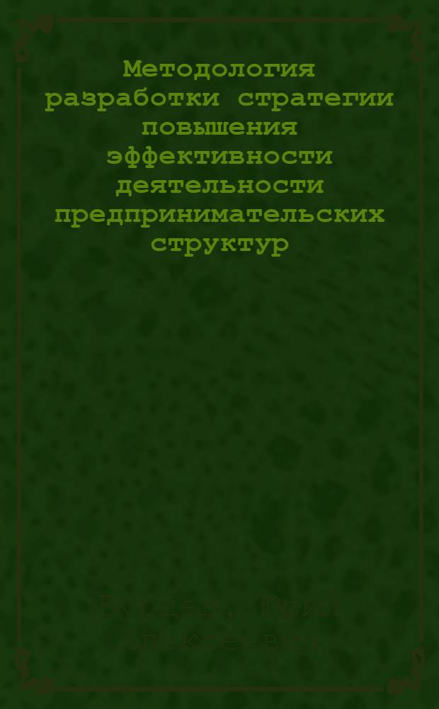 Методология разработки стратегии повышения эффективности деятельности предпринимательских структур : автореферат диссертации на соискание ученой степени доктора экономических наук : специальность 08.00.05 <Экономика и управление народным хозяйством по отраслям и сферам деятельности>