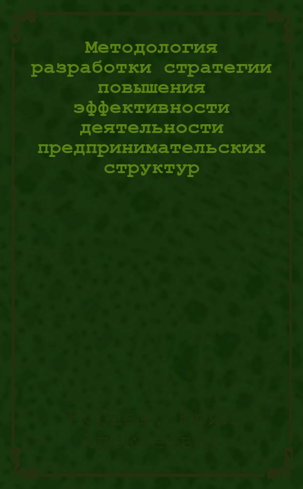 Методология разработки стратегии повышения эффективности деятельности предпринимательских структур : автореферат диссертации на соискание ученой степени доктора экономических наук : специальность 08.00.05 <Экономика и управление народным хозяйством по отраслям и сферам деятельности>