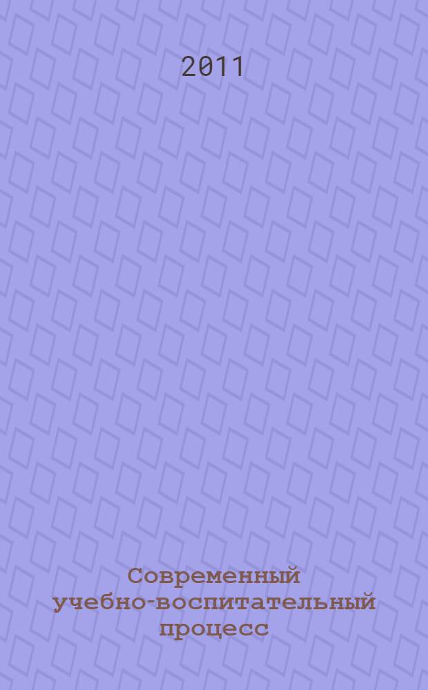 Современный учебно-воспитательный процесс: теория и практика : материалы III Всероссийской научно-практической конференции с международным участием, 23 апреля 2011 г