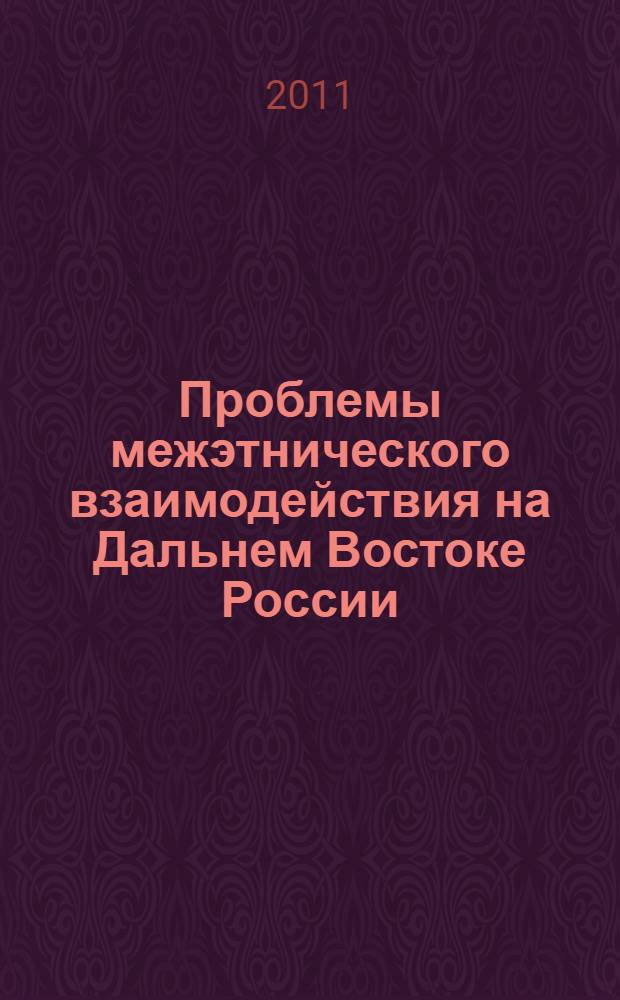 Проблемы межэтнического взаимодействия на Дальнем Востоке России: история и современность : сборник научных трудов по итогам работы региональной научно-практической конференции с международным участием "Проблемы межэтнического взаимодействия на Дальнем Востоке России: история и современность" (23-24 сентября 2011 г.)