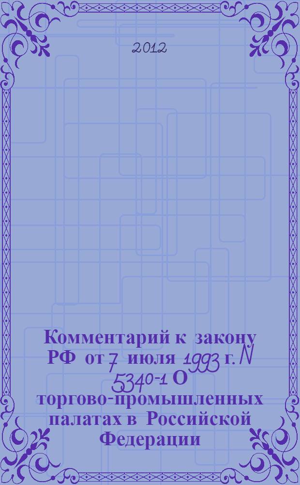 Комментарий к закону РФ от 7 июля 1993 г. N 5340-1 О торгово-промышленных палатах в Российской Федерации (постатейный) : с учетом новейших подзаконных актов