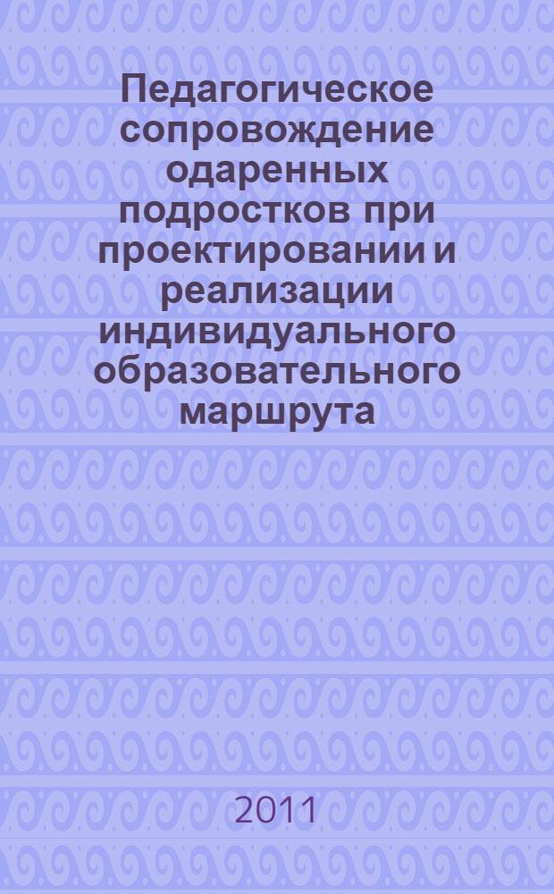 Педагогическое сопровождение одаренных подростков при проектировании и реализации индивидуального образовательного маршрута : методические рекомендации