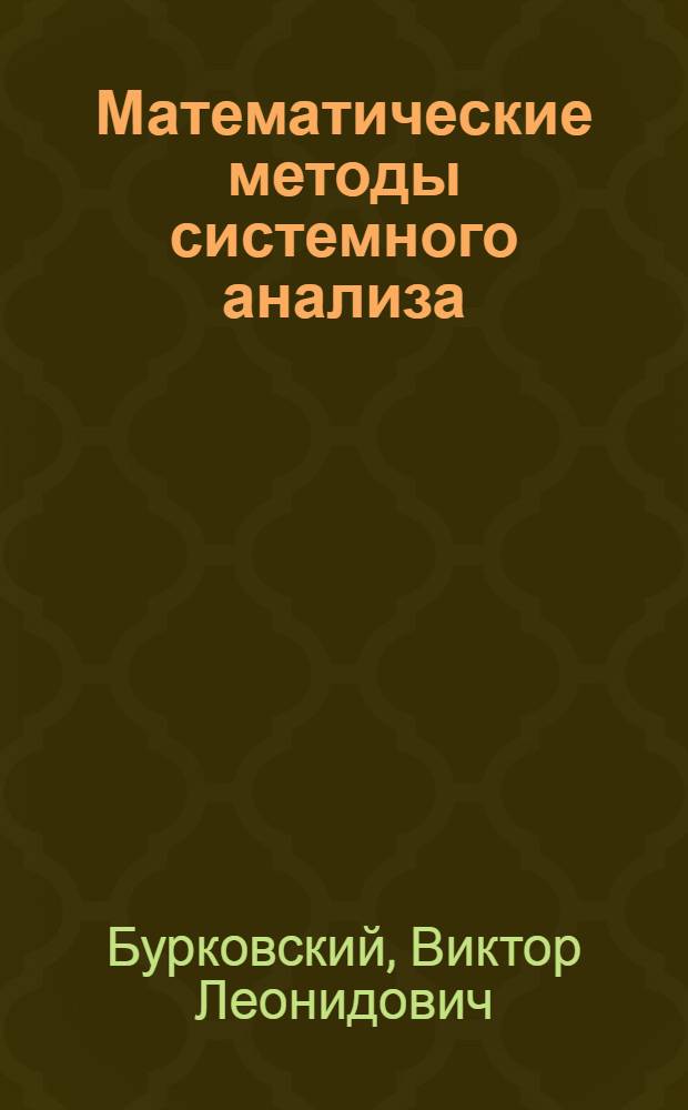 Математические методы системного анализа : учебное пособие : для студентов высших учебных заведений, обучающихся по специальности 220201.65 "Управление и информатика в технических системах"