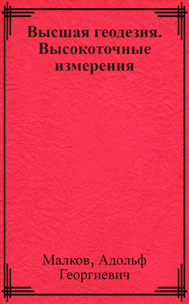 Высшая геодезия. Высокоточные измерения : учебно-методическое пособие для студентов специальностей "Прикладная геодезия", "Астрономгеодезия", "Космическая геодезия", "Аэрофотогеодезия"