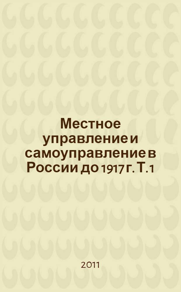 Местное управление и самоуправление в России до 1917 г. Т. 1 : [А - О]