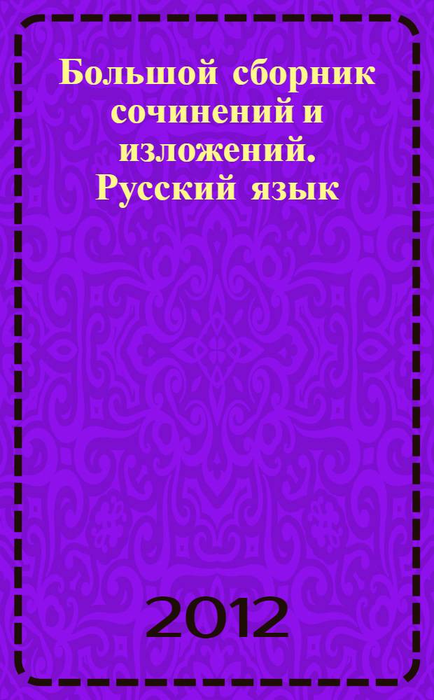 Большой сборник сочинений и изложений. Русский язык : 5-11 классы : красота жизни, размышления о природе, воспитание характера, краски русской души, что такое любовь?, моя будущая профессия