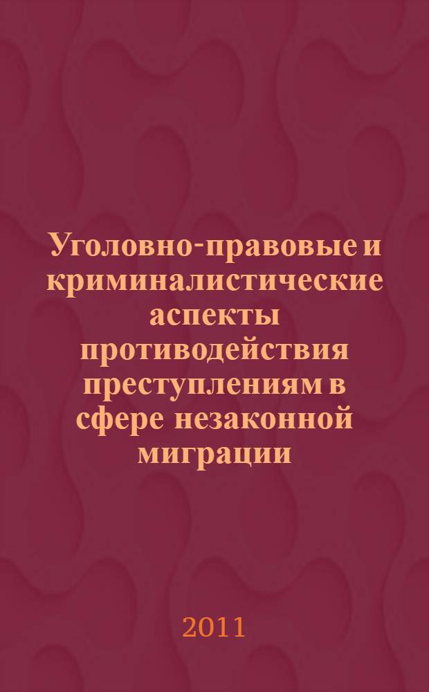 Уголовно-правовые и криминалистические аспекты противодействия преступлениям в сфере незаконной миграции : учебно-практические пособие : для студентов юридических вузов
