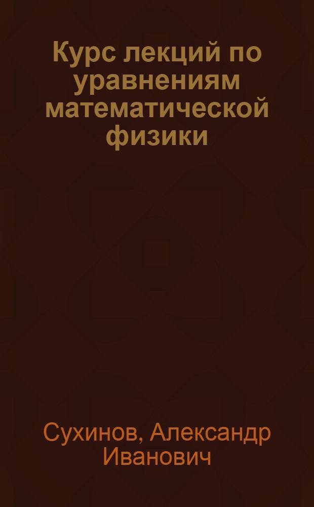 Курс лекций по уравнениям математической физики : с примерами и задачами : учебное пособие для студентов вузов, обучающихся по специальности 010200 "Прикладная математика и информатика" и по направлению 510200 "Прикладная математика и информатика"
