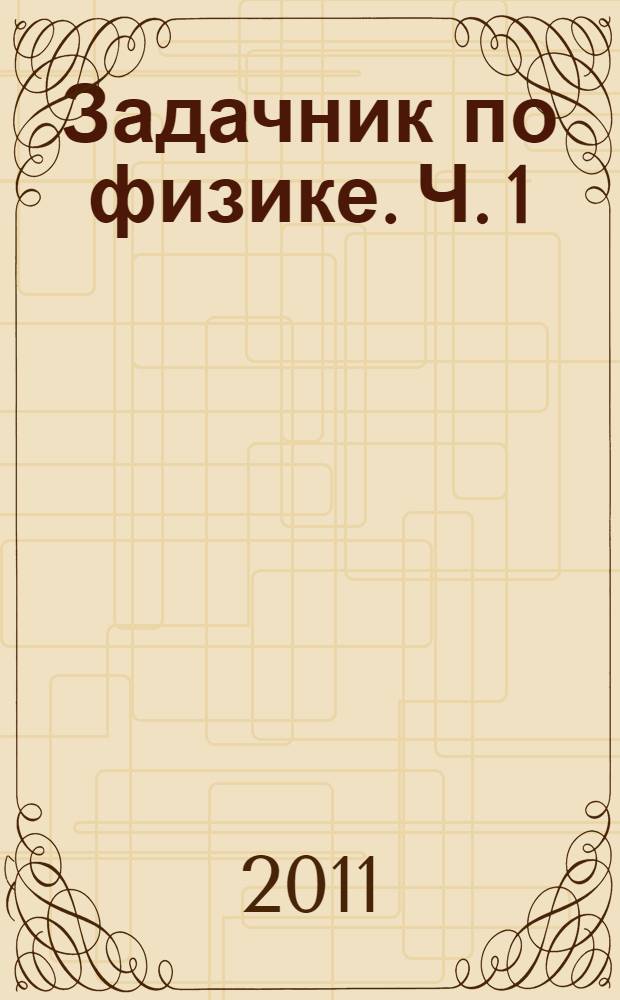 Задачник по физике. Ч. 1 : Механика, молекулярная физика и элементы термодинамики