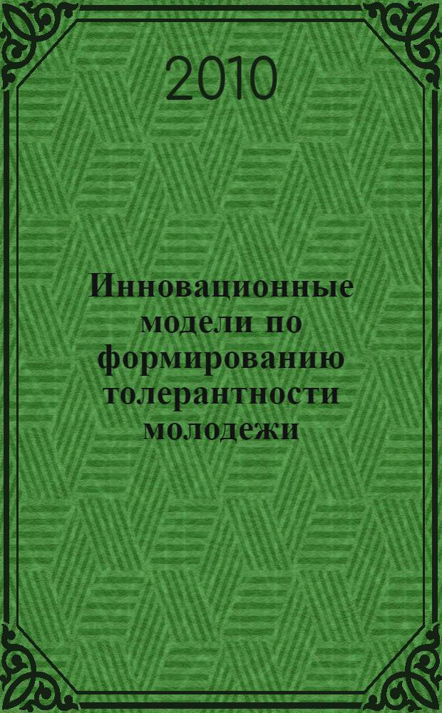 Инновационные модели по формированию толерантности молодежи : (из опыта работы Байкальского центра культурного разнообразия и толерантности ФГОУ ВПО ВСГАКИ) : методическое пособие