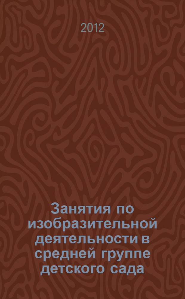Занятия по изобразительной деятельности в средней группе детского сада : конспекты занятий : с детьми 4-5 лет