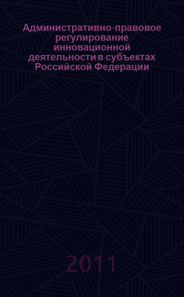 Административно-правовое регулирование инновационной деятельности в субъектах Российской Федерации = Administrative law regulation of innovative activity in the regions of the Russian Federation : монография