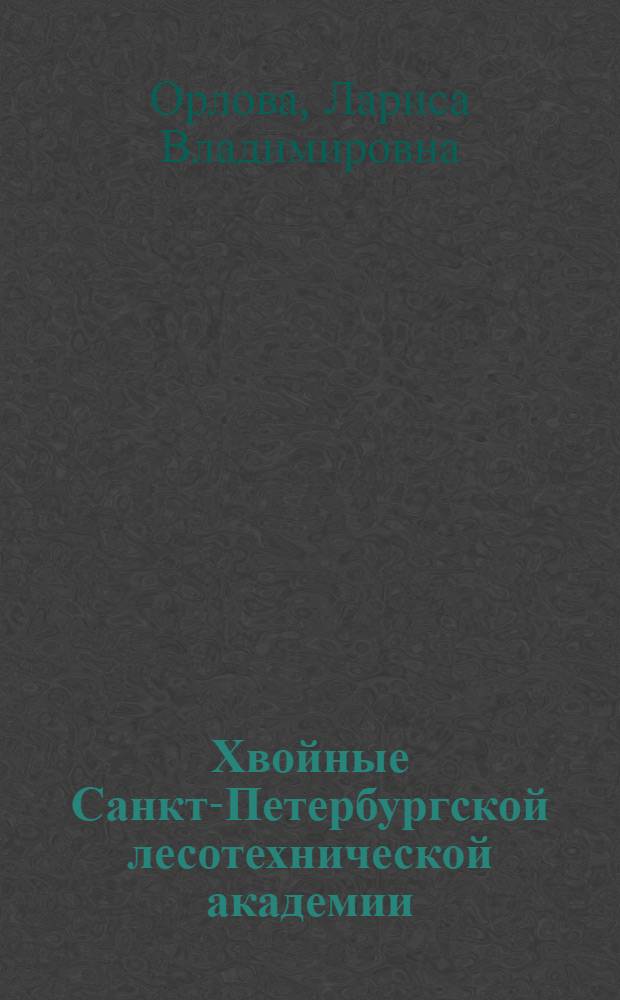Хвойные Санкт-Петербургской лесотехнической академии : (аннотированный каталог)