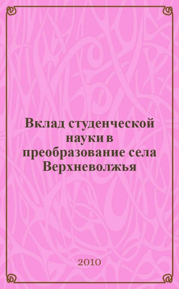 Вклад студенческой науки в преобразование села Верхневолжья : сборник студенческих научных работ : материалы XXXVIII студенческой научной конференции