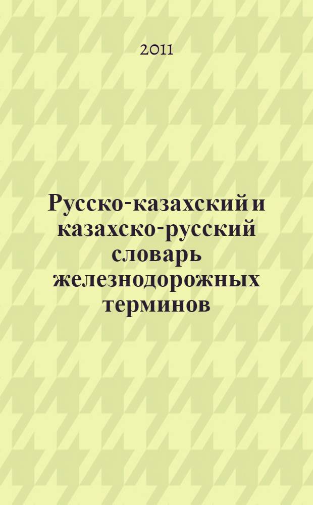 Русско-казахский и казахско-русский словарь железнодорожных терминов : около 10000 терминов и словосочетаний