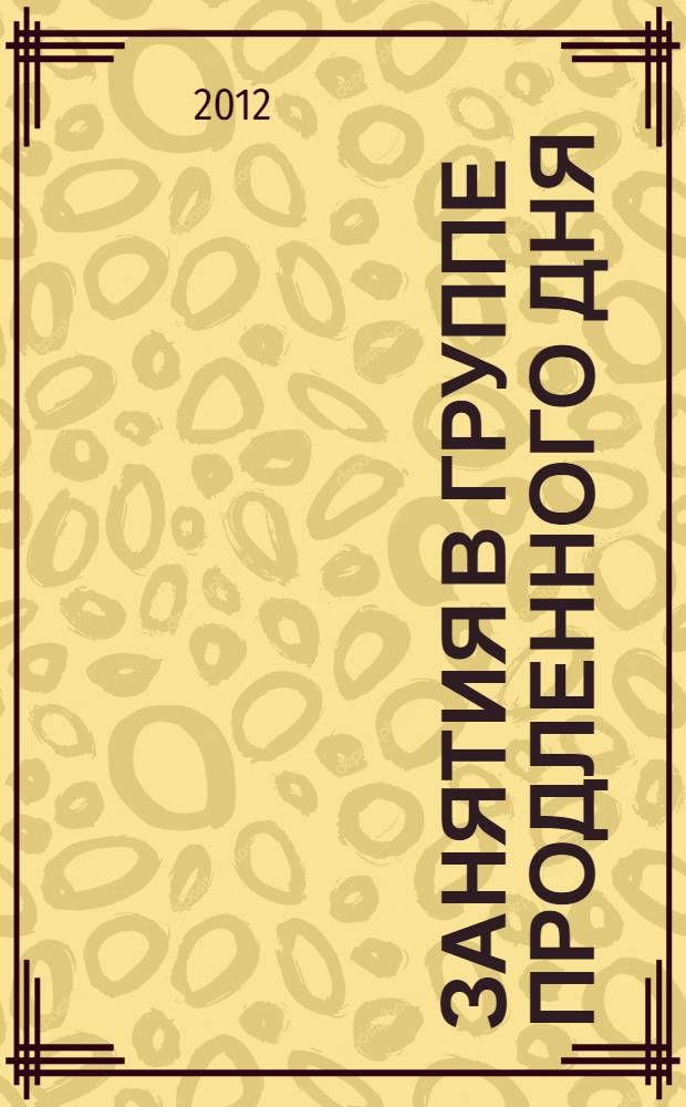 Занятия в группе продленного дня : 1-4 классы : конспекты, занимательные материалы, рекомендации