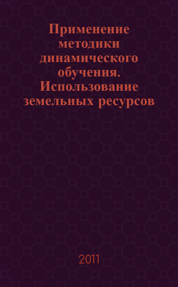 Применение методики динамического обучения. Использование земельных ресурсов : учебное пособие : для студентов высших учебных заведений, обучающихся по направлению подготовки (специальности) 280400, 280100