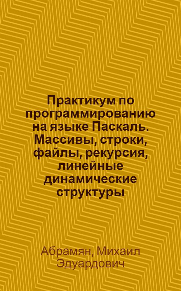 Практикум по программированию на языке Паскаль. Массивы, строки, файлы, рекурсия, линейные динамические структуры, бинарные деревья