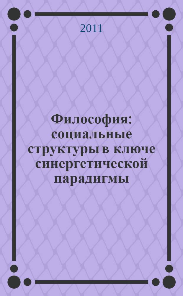 Философия: социальные структуры в ключе синергетической парадигмы : учебное пособие : для студентов, аспирантов и преподавателей ВУЗов