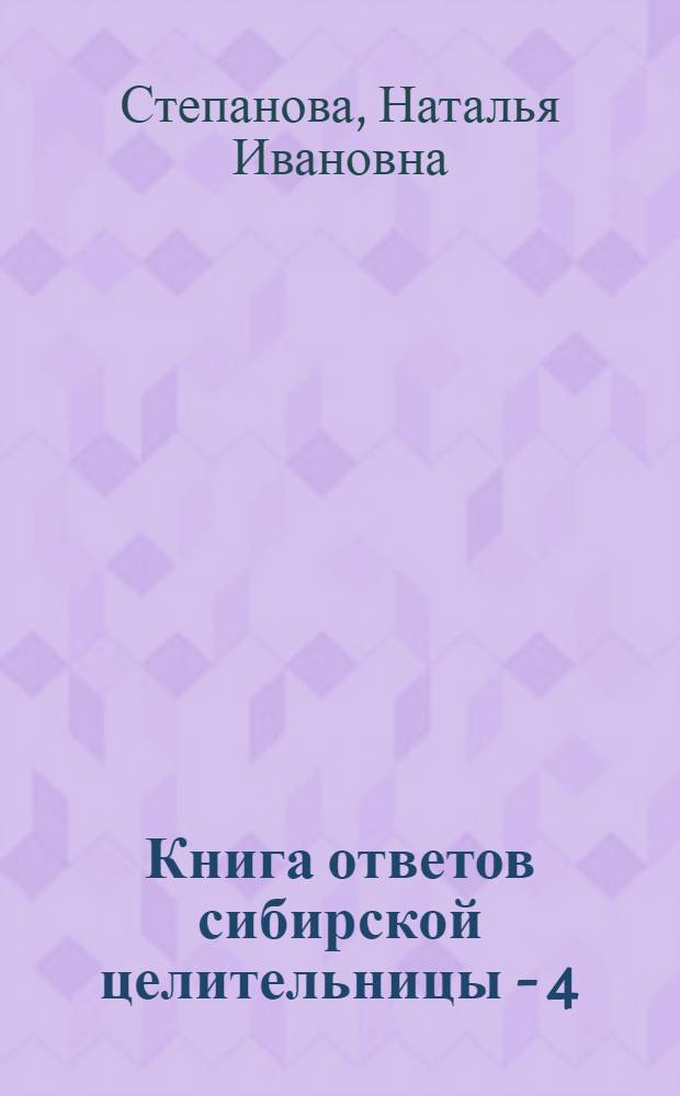 Книга ответов сибирской целительницы - 4 : открой на любой странице...