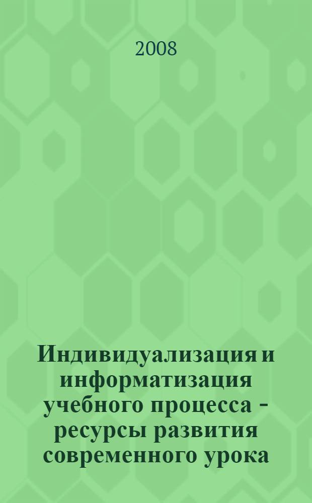 Индивидуализация и информатизация учебного процесса - ресурсы развития современного урока : из опыта работы МОУ "Гимназия N° 1 г. Кирово-Чепецка Кировской области" : материалы XI Международной научно-практической конференции