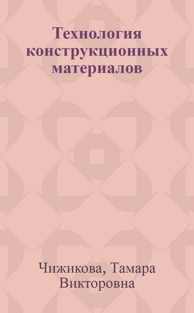 Технология конструкционных материалов : учебное пособие для студентов высших учебных заведений, обучающихся по направлению подготовки дипломированных специалистов 655800 (260600) "Пищевая инженерия"