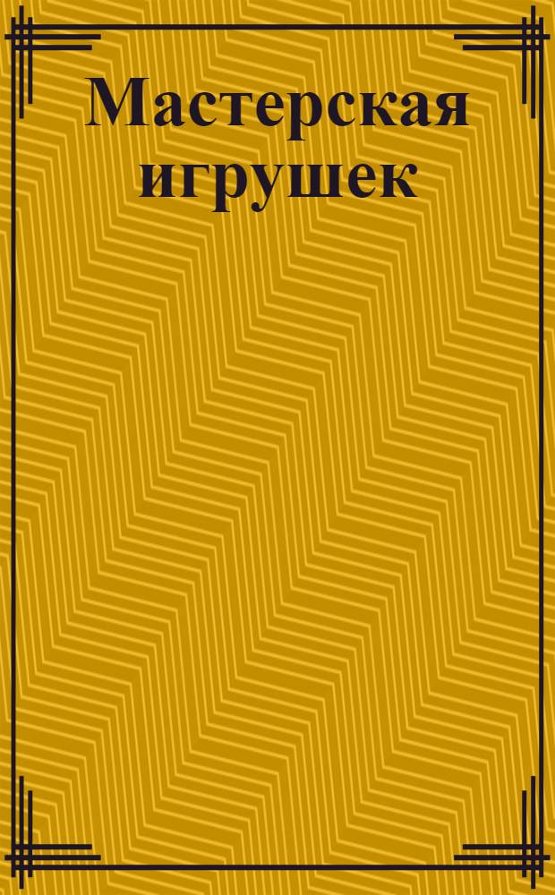 Мастерская игрушек : сделай и играй!