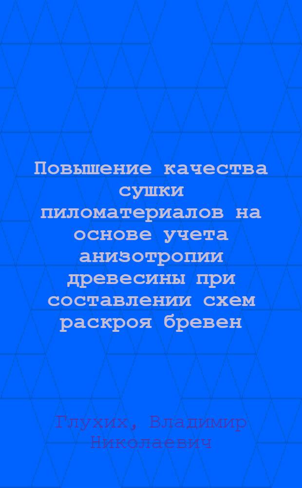 Повышение качества сушки пиломатериалов на основе учета анизотропии древесины при составлении схем раскроя бревен : автореферат диссертации на соискание ученой степени д. тех. н. : специальность 05.21.05 <древесиноведение>