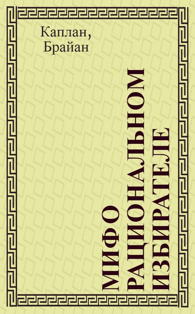 Миф о рациональном избирателе : почему демократии выбирают плохую политику