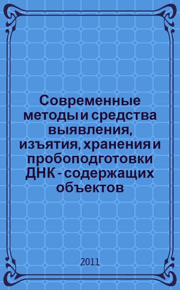 Современные методы и средства выявления, изъятия, хранения и пробоподготовки ДНК - содержащих объектов : методические рекомендации