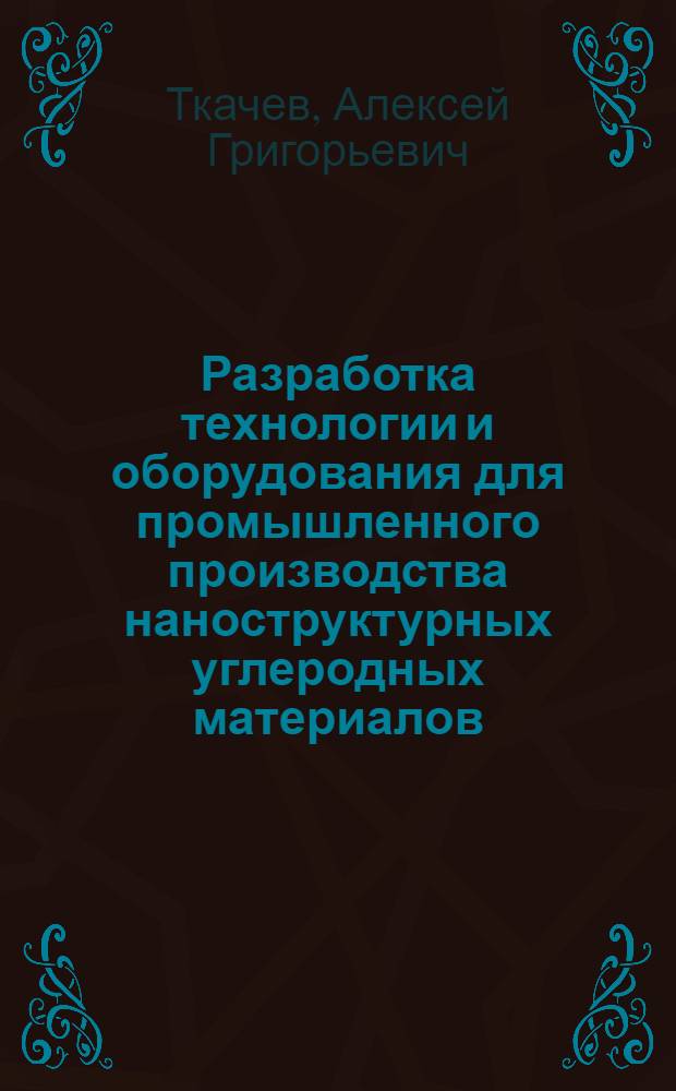 Разработка технологии и оборудования для промышленного производства наноструктурных углеродных материалов : автореферат диссертации на соискание ученой степени д. т. н. : специальность 05.17.08 <Процессы и аппараты хим. технологий> : специальность 05.02.13 <Машины, агрегаты и процессы>