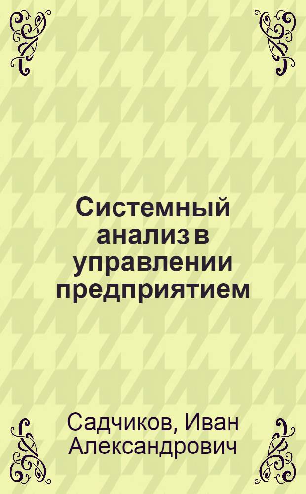 Системный анализ в управлении предприятием : учебное пособие : для студентов, обучающихся по специальностям 080502 - Экономика и управление на предприятии химической промышленности и 080502 - Экономика и управление на предприятии нефтяной и газовой промышленности