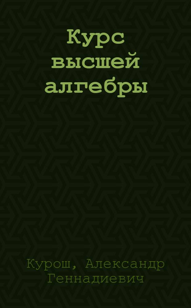 Курс высшей алгебры : учебник для студентов высших учебных заведений, обучающихся по специальностям "Математика", "Прикладная математика"