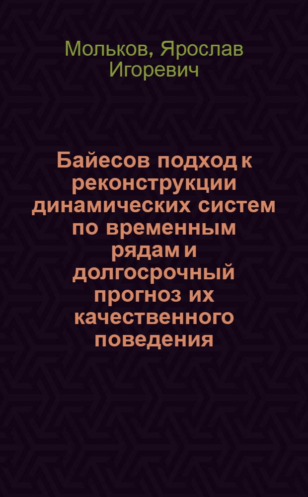 Байесов подход к реконструкции динамических систем по временным рядам и долгосрочный прогноз их качественного поведения : автореферат диссертации на соискание ученой степени к. ф.-м. н. : специальность 01.04.03 <Радиофизика>