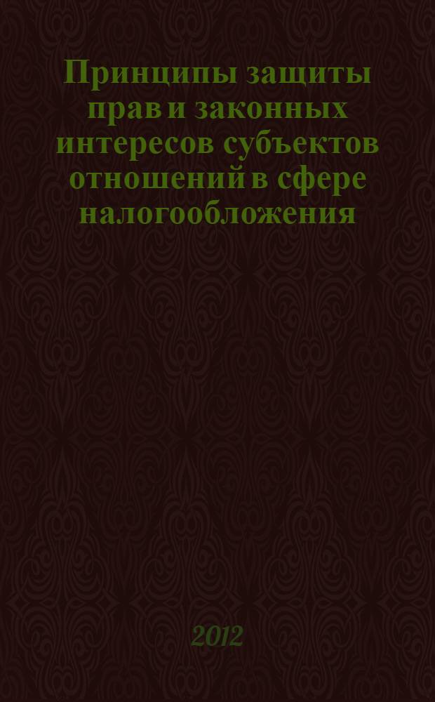 Принципы защиты прав и законных интересов субъектов отношений в сфере налогообложения : монография