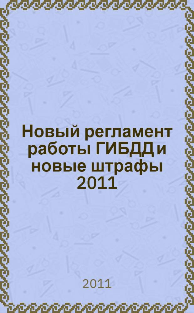 Новый регламент работы ГИБДД и новые штрафы 2011 : главный документ для общения с ГИБДД