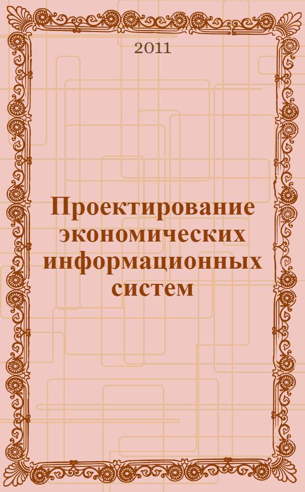 Проектирование экономических информационных систем : учебное пособие для студентов, обучающихся по специальности 080801.65 "Прикладная информатика в экономике" и направлению 230700 "Прикладная информатика"