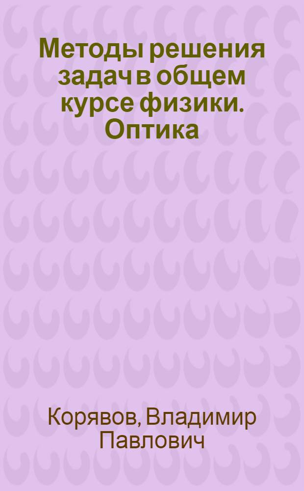 Методы решения задач в общем курсе физики. Оптика : учебное пособие для студентов высших учебных заведений, обучающихся по направлению "Прикладная математика и физика" и по другим направлениям и специальностям в области математических и естественных наук, техники и технологии