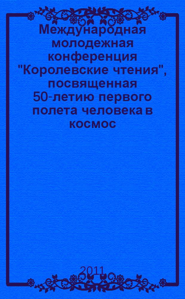 Международная молодежная конференция "Королевские чтения", посвященная 50-летию первого полета человека в космос, 4-6 октября 2011 г. : сборник трудов : тезисы докладов