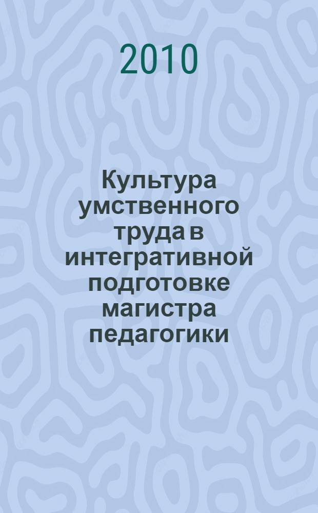 Культура умственного труда в интегративной подготовке магистра педагогики: методология, теория, практика : учебное пособие для студентов высших учебных заведений, обучающихся по направлению 540600 - педагогика (профиль: начальное образование)