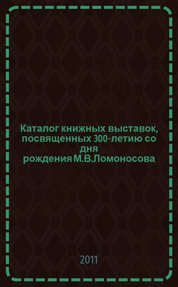 Каталог книжных выставок, посвященных 300-летию со дня рождения М.В.Ломоносова